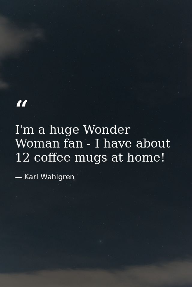 I'm a huge Wonder Woman fan - I have about 12 coffee mugs at home! — Kari Wahlgren
