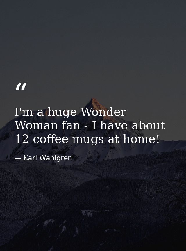 I'm a huge Wonder Woman fan - I have about 12 coffee mugs at home! — Kari Wahlgren
