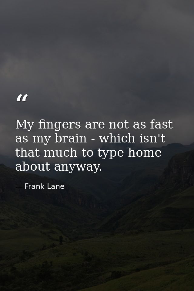 My fingers are not as fast as my brain - which isn't that much to type home about anyway. — Frank Lane