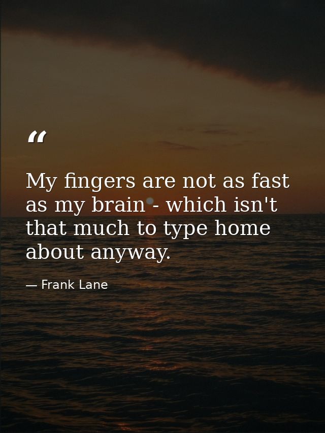 My fingers are not as fast as my brain - which isn't that much to type home about anyway. — Frank Lane