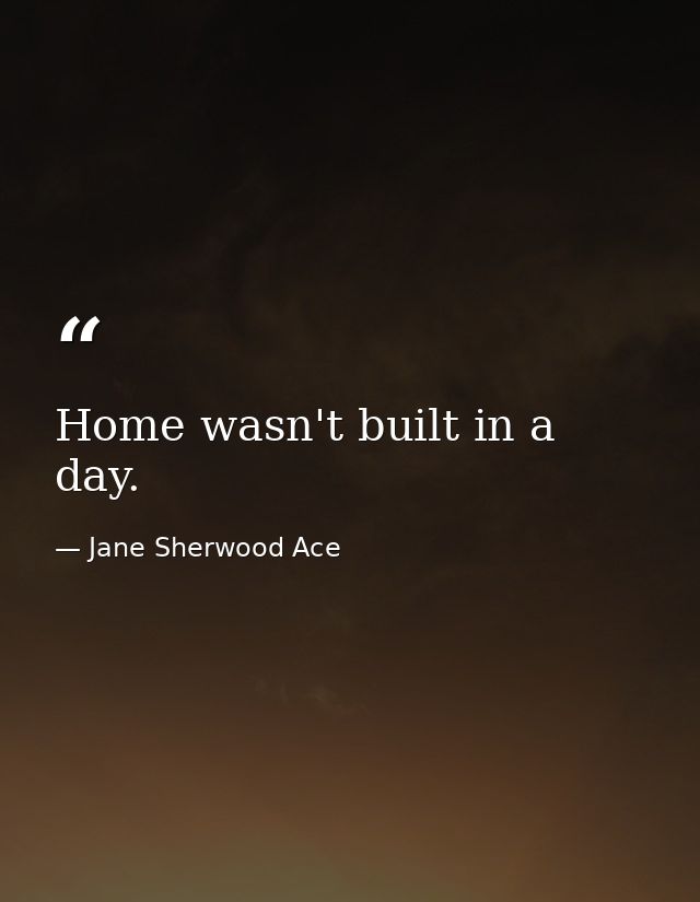 Home wasn't built in a day. — Jane Sherwood Ace