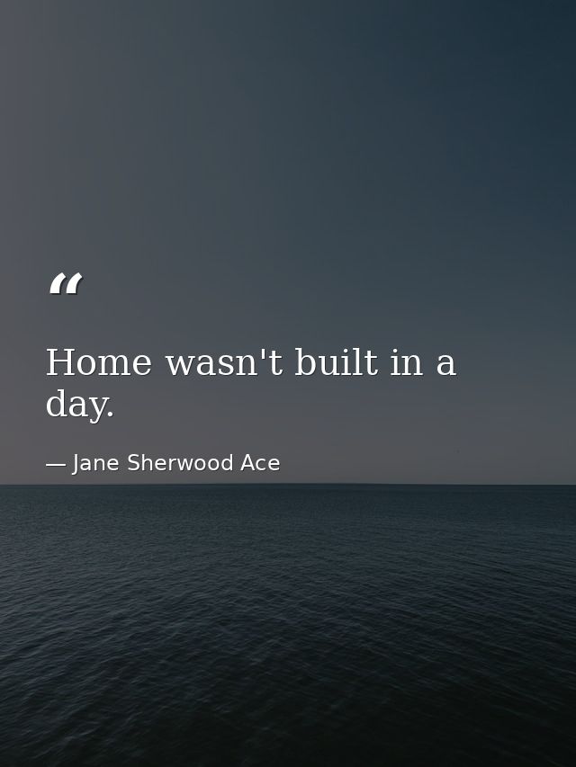 Home wasn't built in a day. — Jane Sherwood Ace