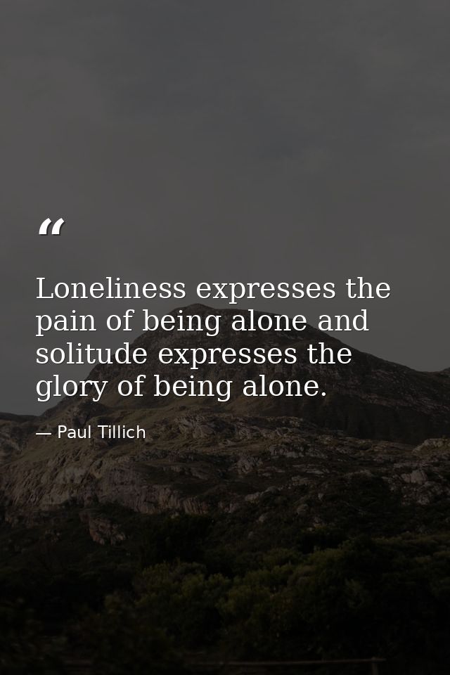 Loneliness expresses the pain of being alone and solitude expresses the glory of being alone. — Paul Tillich
