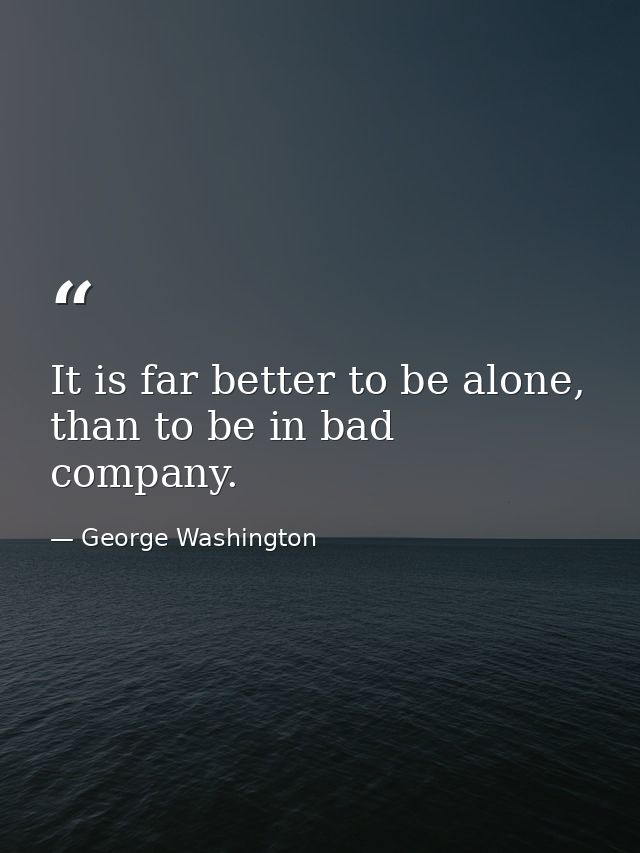It is far better to be alone, than to be in bad company. — George Washington