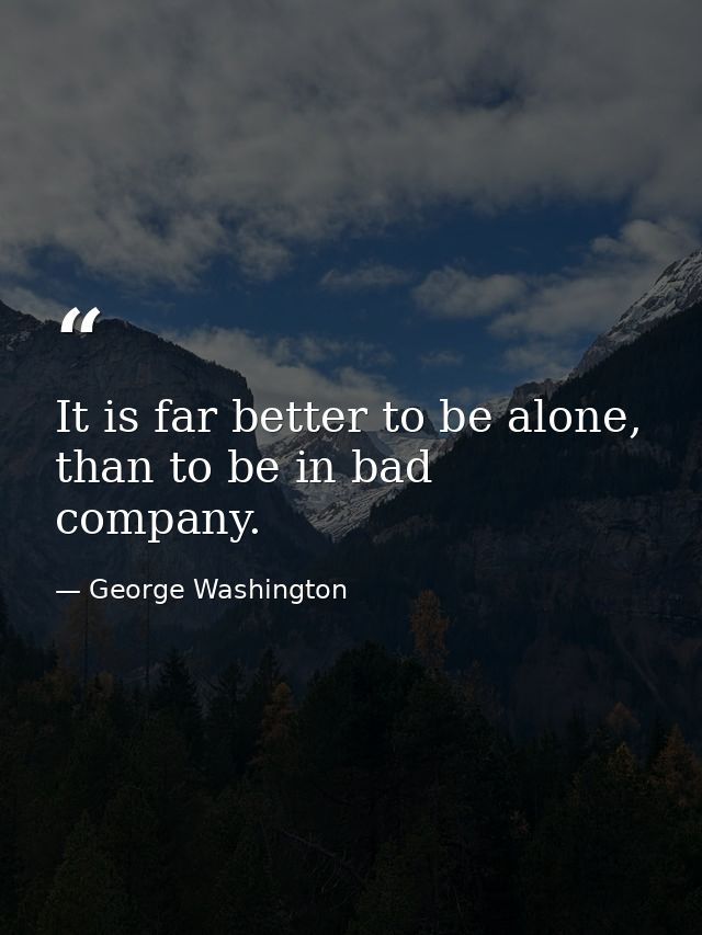 It is far better to be alone, than to be in bad company. — George Washington