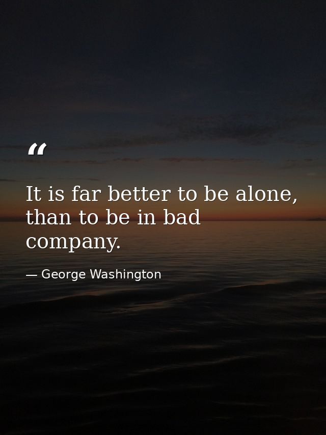 It is far better to be alone, than to be in bad company. — George Washington
