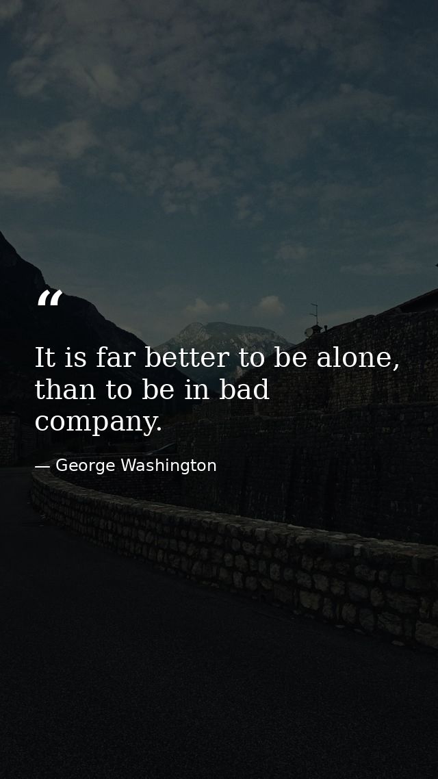 It is far better to be alone, than to be in bad company. — George Washington
