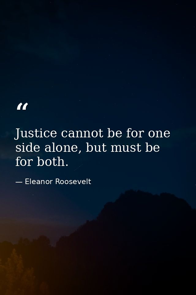 Justice cannot be for one side alone, but must be for both. — Eleanor Roosevelt