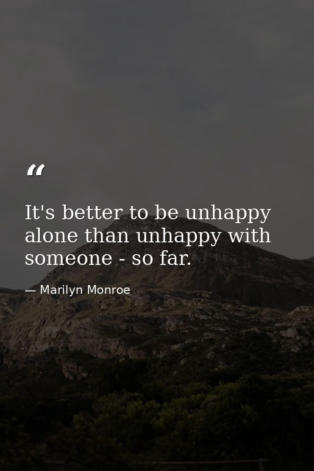 It's better to be unhappy alone than unhappy with someone - so far. — Marilyn Monroe