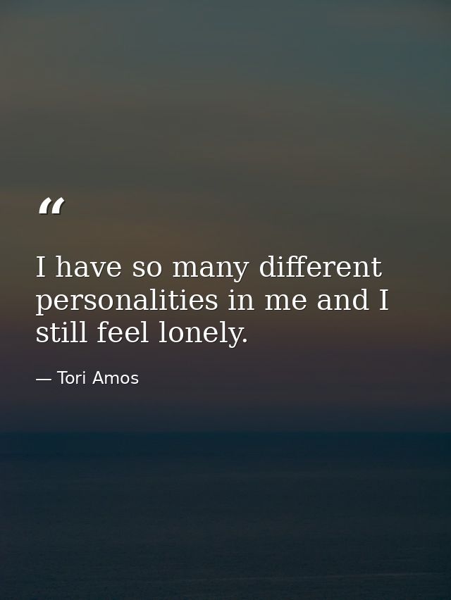 I have so many different personalities in me and I still feel lonely. — Tori Amos