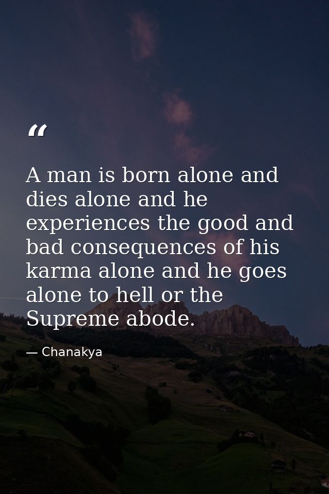 A man is born alone and dies alone and he experiences the good and bad consequences of his karma alone and he goes alone — Chanakya