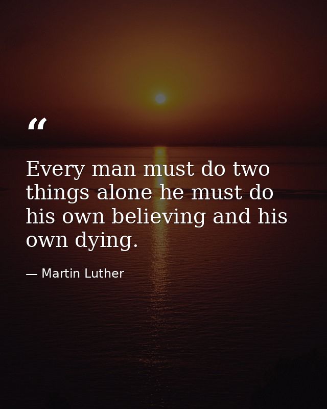 Every man must do two things alone he must do his own believing and his own dying. — Martin Luther
