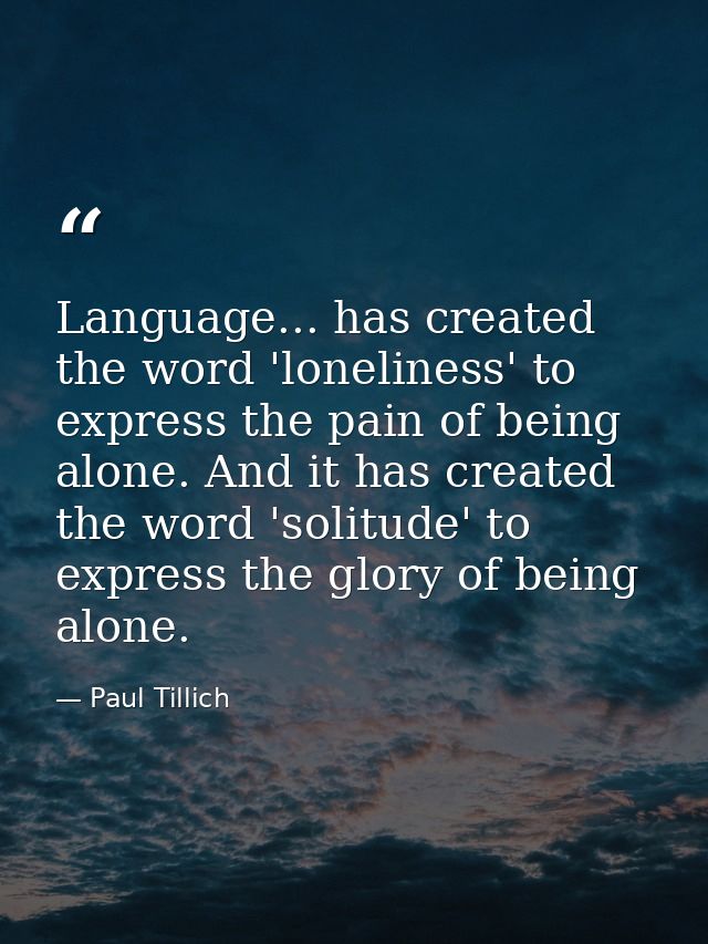 Language... has created the word 'loneliness' to express the pain of being alone. And it has created the word 'solitude' — Paul Tillich