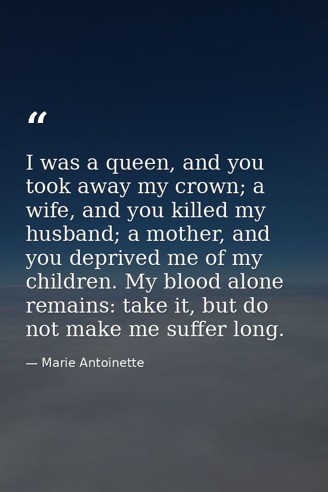 I was a queen, and you took away my crown; a wife, and you killed my husband; a mother, and you deprived me of my childr — Marie Antoinette