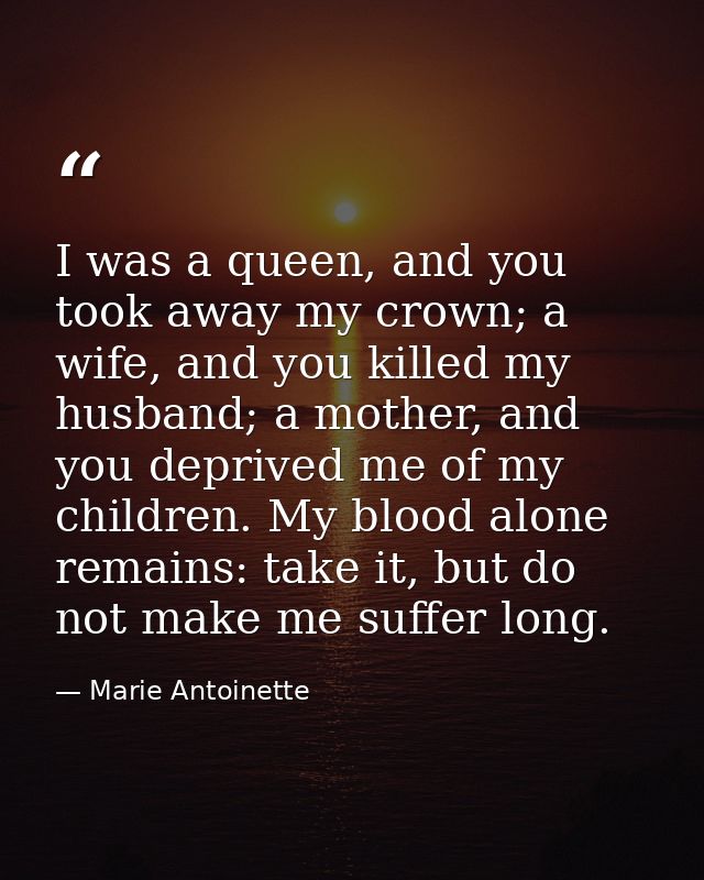 I was a queen, and you took away my crown; a wife, and you killed my husband; a mother, and you deprived me of my childr — Marie Antoinette