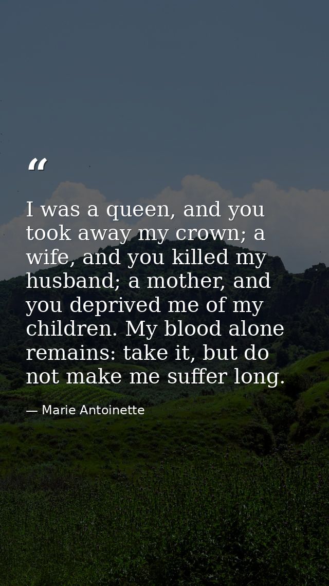 I was a queen, and you took away my crown; a wife, and you killed my husband; a mother, and you deprived me of my childr — Marie Antoinette