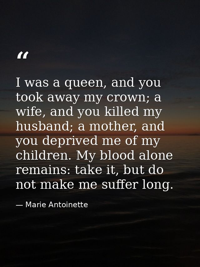 I was a queen, and you took away my crown; a wife, and you killed my husband; a mother, and you deprived me of my childr — Marie Antoinette