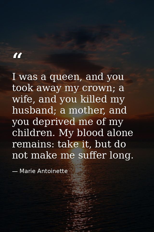 I was a queen, and you took away my crown; a wife, and you killed my husband; a mother, and you deprived me of my childr — Marie Antoinette