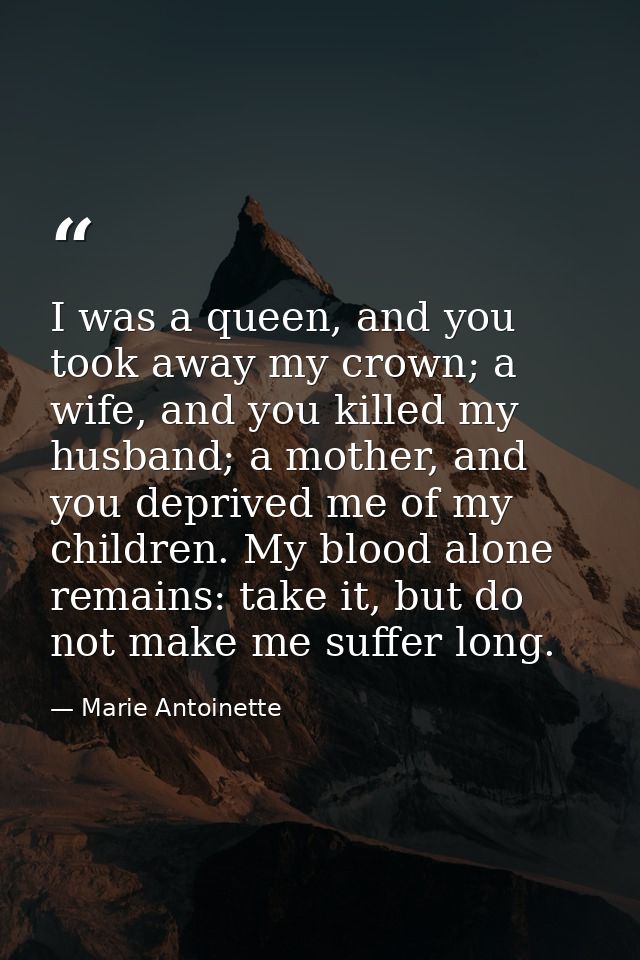 I was a queen, and you took away my crown; a wife, and you killed my husband; a mother, and you deprived me of my childr — Marie Antoinette