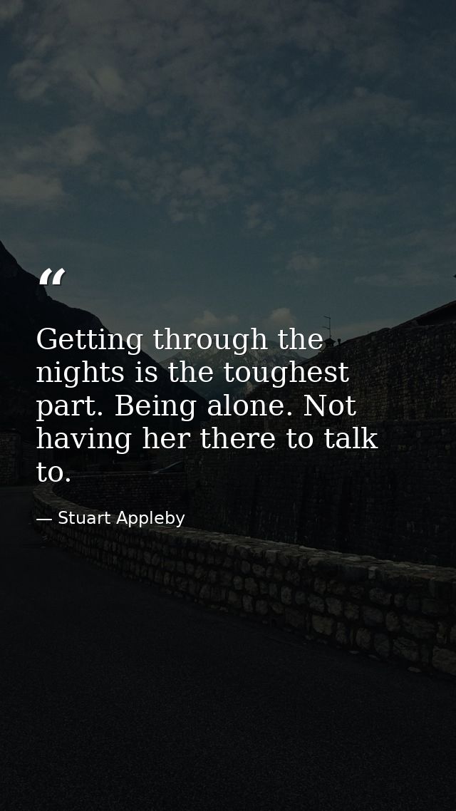 Getting through the nights is the toughest part. Being alone. Not having her there to talk to. — Stuart Appleby