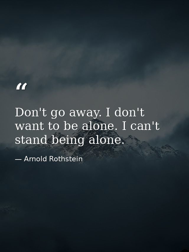 Don't go away. I don't want to be alone. I can't stand being alone. — Arnold Rothstein