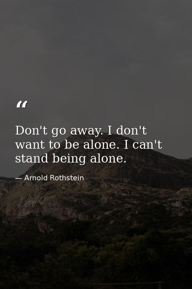 Don't go away. I don't want to be alone. I can't stand being alone. — Arnold Rothstein