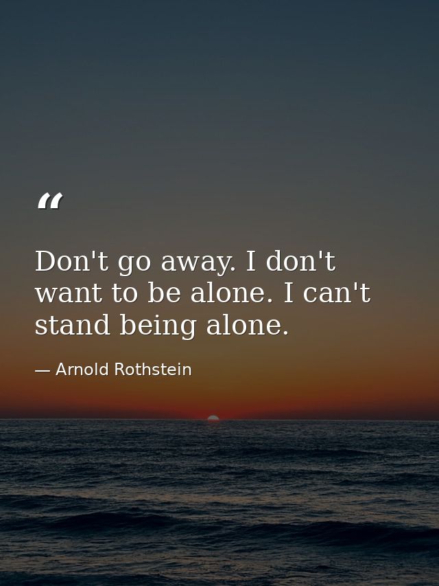 Don't go away. I don't want to be alone. I can't stand being alone. — Arnold Rothstein