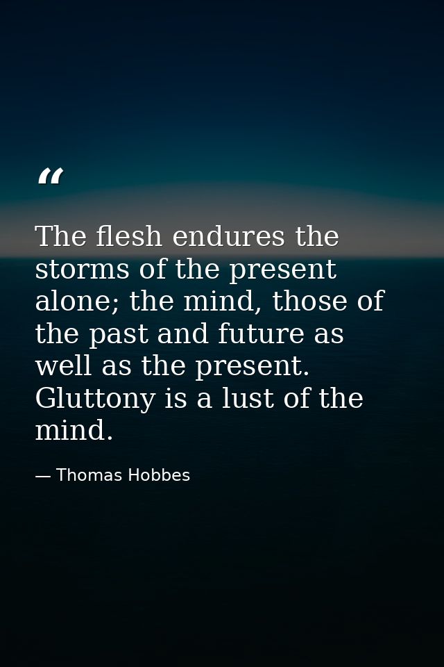 The flesh endures the storms of the present alone; the mind, those of the past and future as well as the present. Glutto — Thomas Hobbes