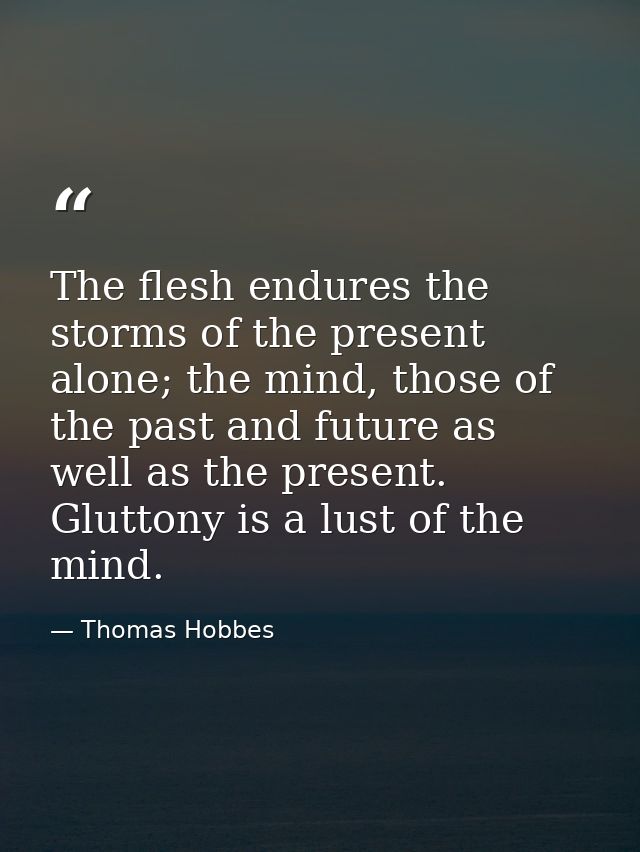 The flesh endures the storms of the present alone; the mind, those of the past and future as well as the present. Glutto — Thomas Hobbes