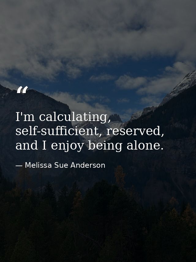 I'm calculating, self-sufficient, reserved, and I enjoy being alone. — Melissa Sue Anderson