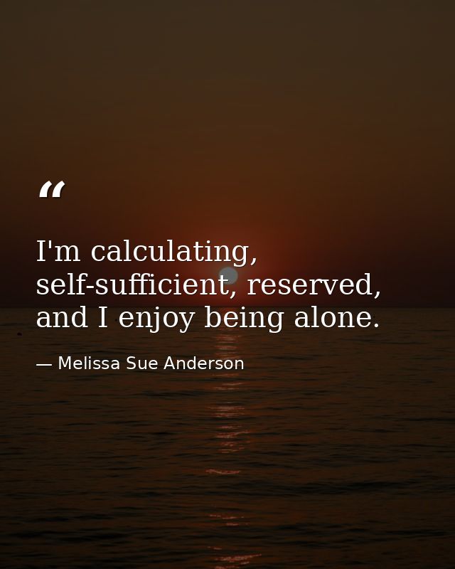 I'm calculating, self-sufficient, reserved, and I enjoy being alone. — Melissa Sue Anderson