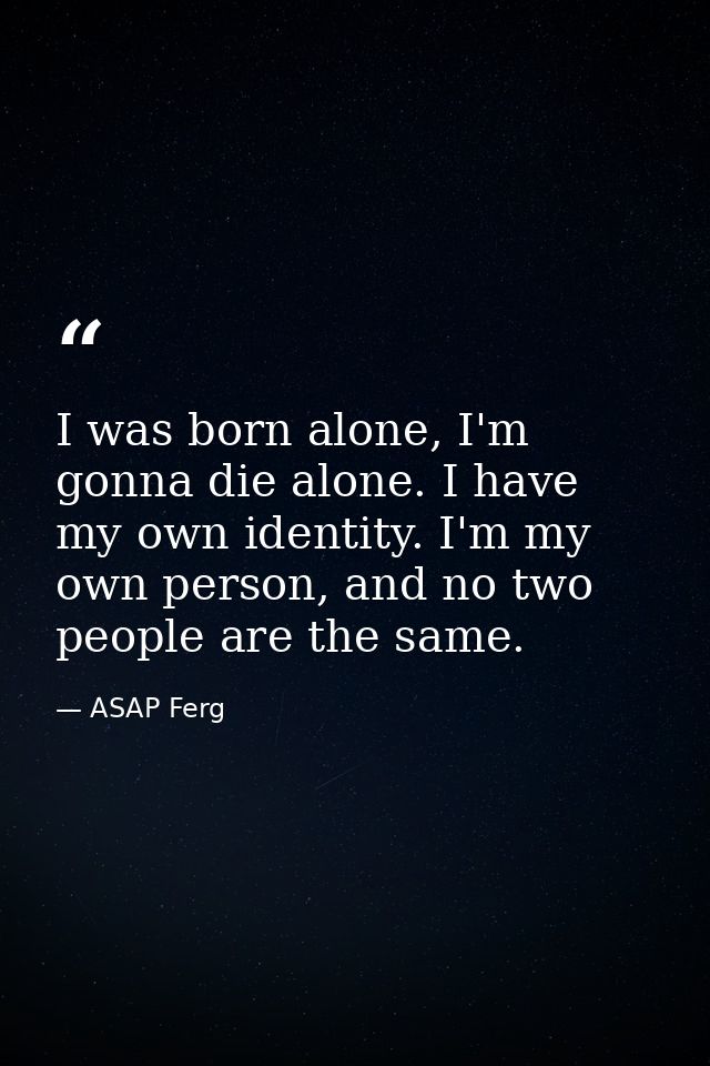I was born alone, I'm gonna die alone. I have my own identity. I'm my own person, and no two people are the same. — ASAP Ferg