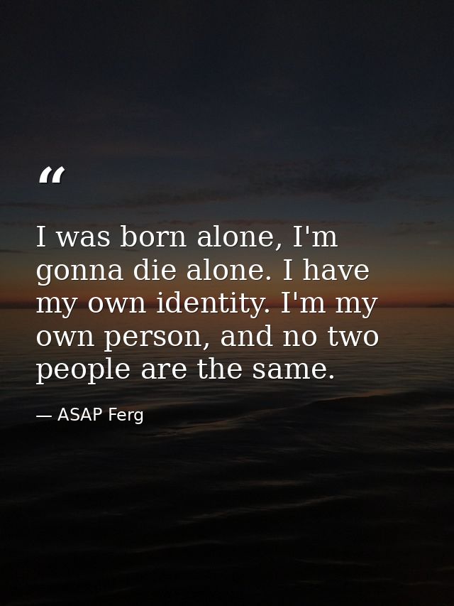 I was born alone, I'm gonna die alone. I have my own identity. I'm my own person, and no two people are the same. — ASAP Ferg