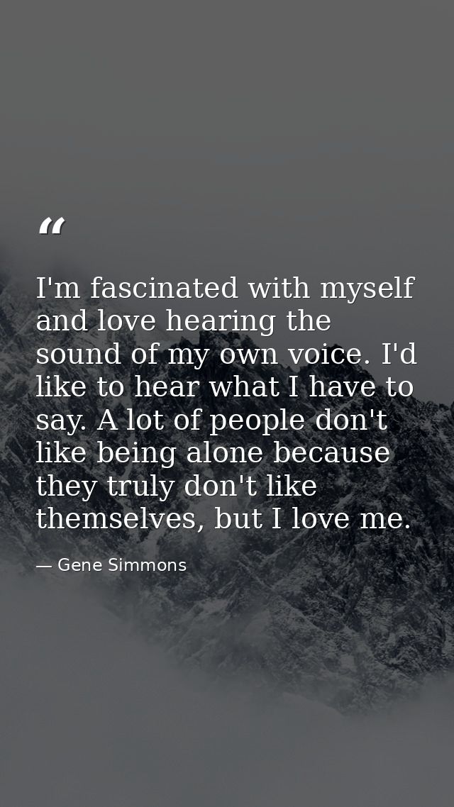 I'm fascinated with myself and love hearing the sound of my own voice. I'd like to hear what I have to say. A lot of peo — Gene Simmons