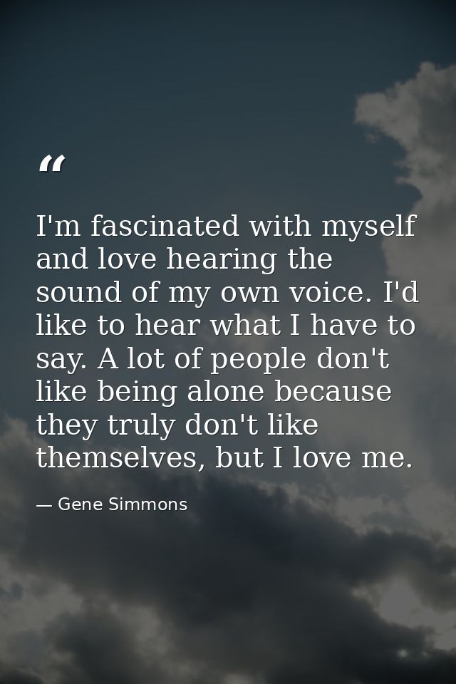 I'm fascinated with myself and love hearing the sound of my own voice. I'd like to hear what I have to say. A lot of peo — Gene Simmons