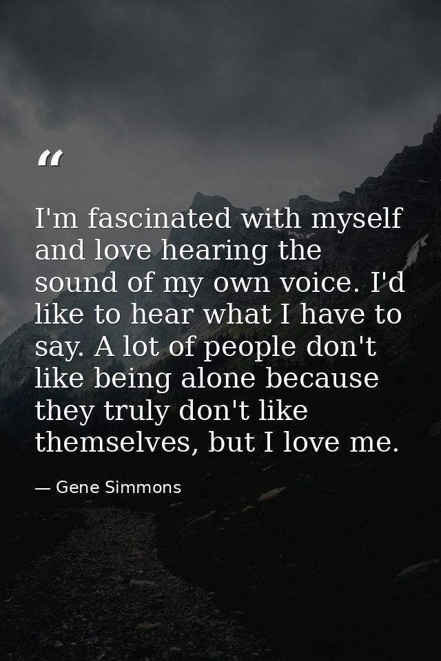 I'm fascinated with myself and love hearing the sound of my own voice. I'd like to hear what I have to say. A lot of peo — Gene Simmons