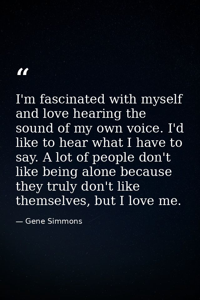 I'm fascinated with myself and love hearing the sound of my own voice. I'd like to hear what I have to say. A lot of peo — Gene Simmons
