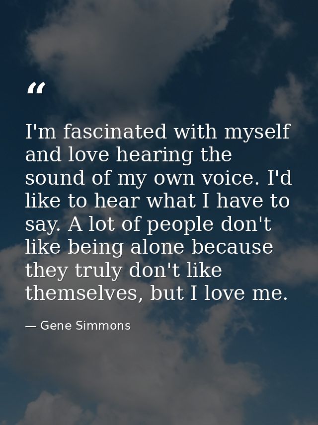 I'm fascinated with myself and love hearing the sound of my own voice. I'd like to hear what I have to say. A lot of peo — Gene Simmons