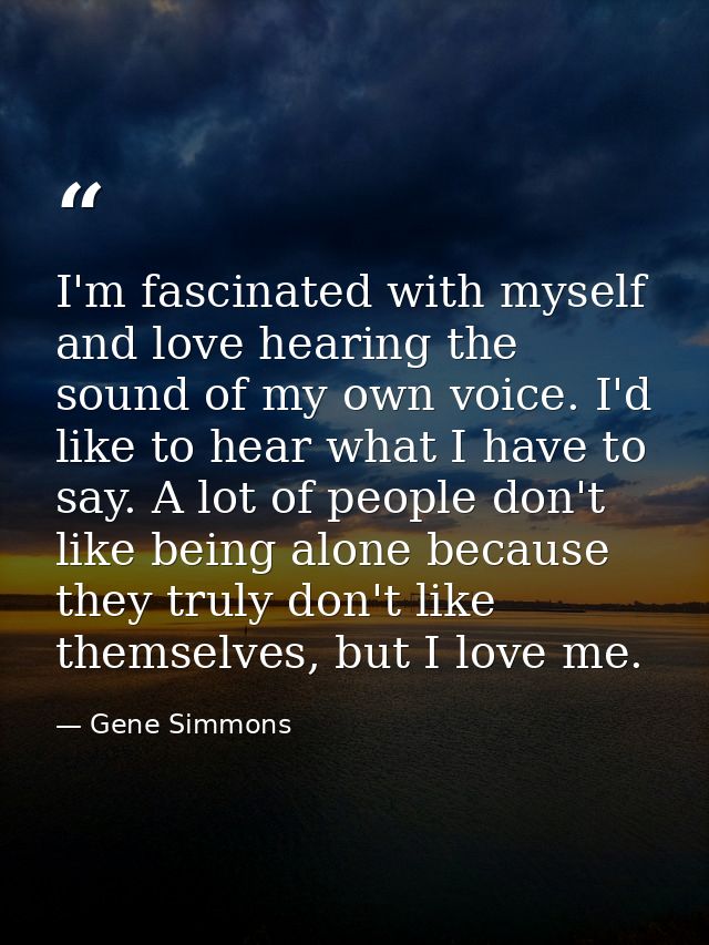 I'm fascinated with myself and love hearing the sound of my own voice. I'd like to hear what I have to say. A lot of peo — Gene Simmons