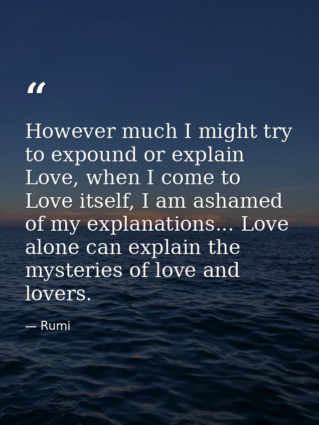 However much I might try to expound or explain Love, when I come to Love itself, I am ashamed of my explanations... Love — Rumi