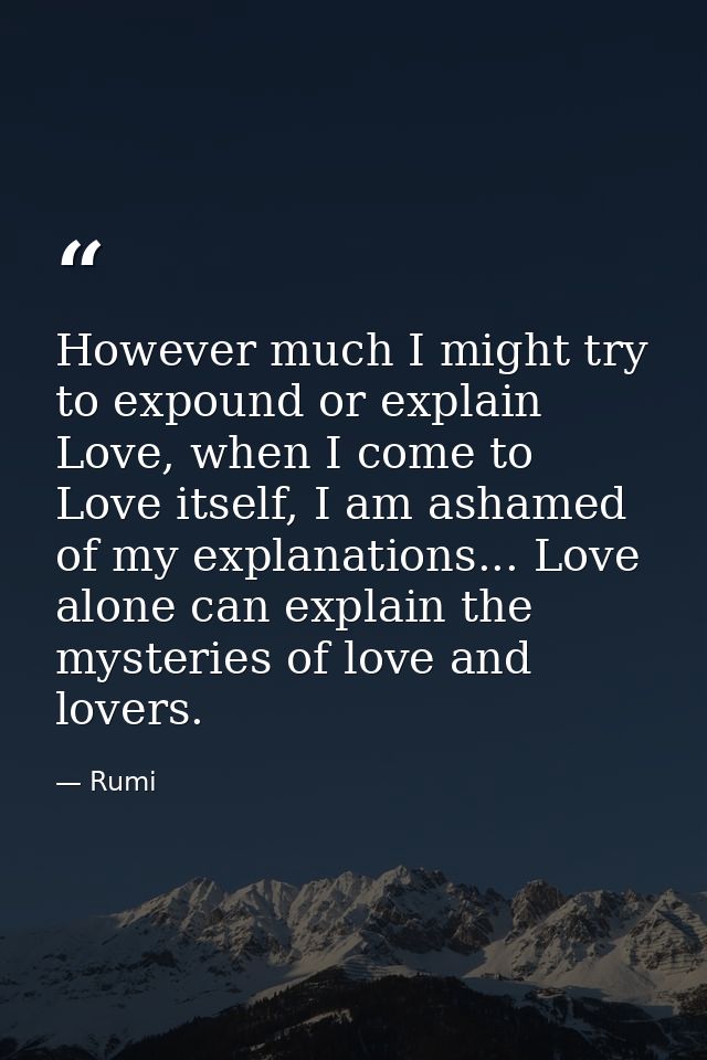 However much I might try to expound or explain Love, when I come to Love itself, I am ashamed of my explanations... Love — Rumi