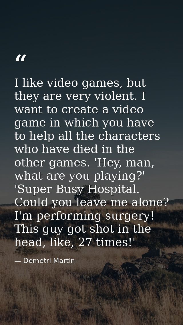 I like video games, but they are very violent. I want to create a video game in which you have to help all the character — Demetri Martin