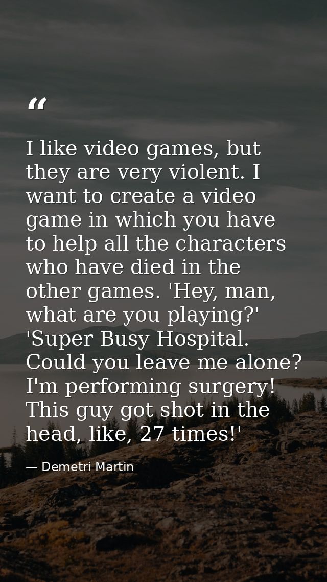 I like video games, but they are very violent. I want to create a video game in which you have to help all the character — Demetri Martin