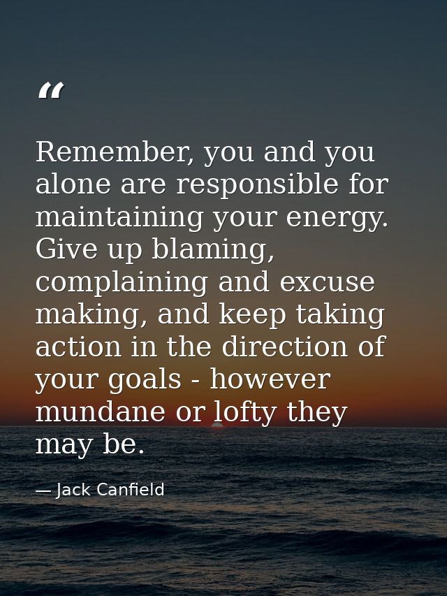 Remember, you and you alone are responsible for maintaining your energy. Give up blaming, complaining and excuse making, — Jack Canfield