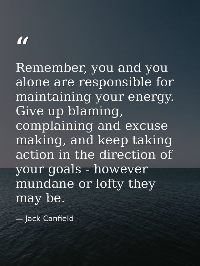 Remember, you and you alone are responsible for maintaining your energy. Give up blaming, complaining and excuse making, — Jack Canfield