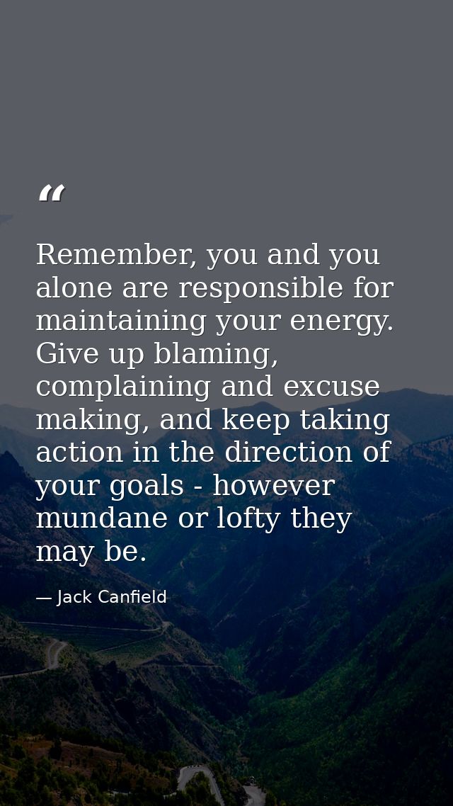 Remember, you and you alone are responsible for maintaining your energy. Give up blaming, complaining and excuse making, — Jack Canfield
