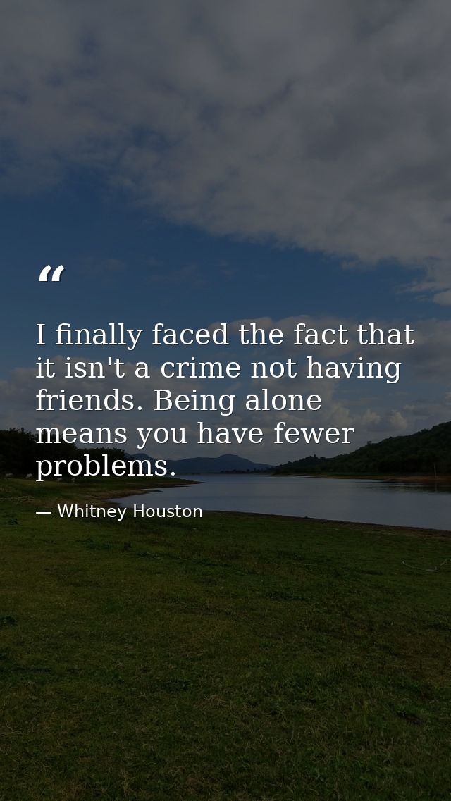 I finally faced the fact that it isn't a crime not having friends. Being alone means you have fewer problems. — Whitney Houston
