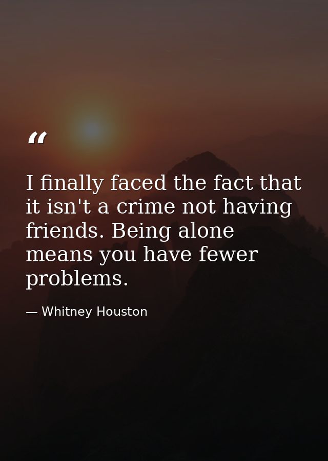 I finally faced the fact that it isn't a crime not having friends. Being alone means you have fewer problems. — Whitney Houston