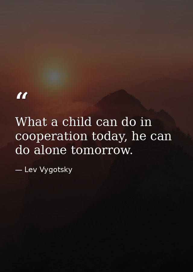 What a child can do in cooperation today, he can do alone tomorrow. — Lev Vygotsky