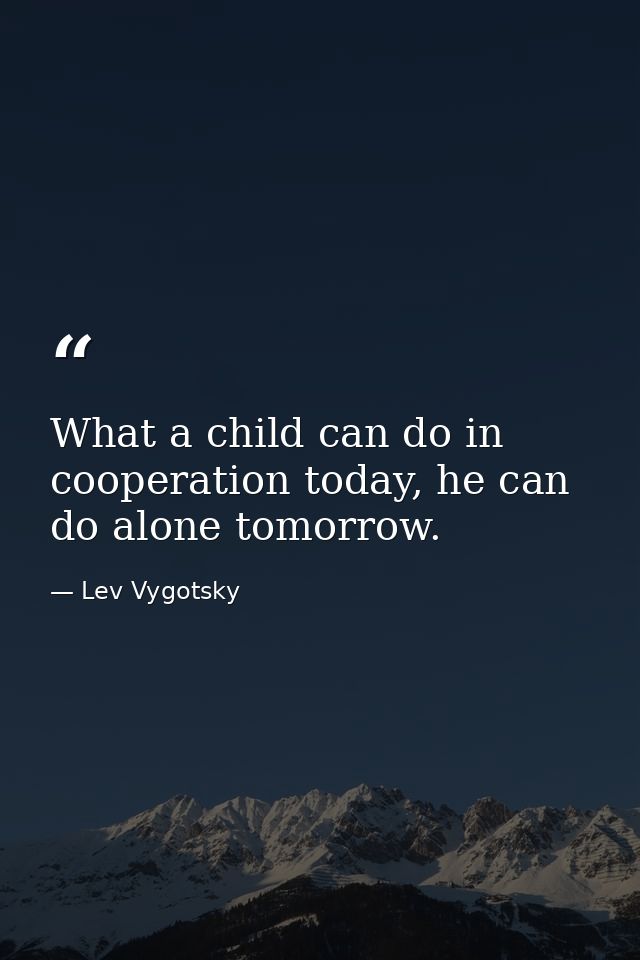 What a child can do in cooperation today, he can do alone tomorrow. — Lev Vygotsky